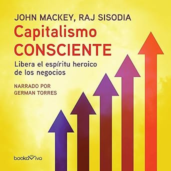Capitalismo Consciente: Libera el espíritu heroico de los negocios