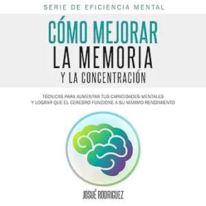 Cómo Mejorar la Memoria y la Concentración: Técnicas para aumentar tus capacidades mentales y lograr que el cerebro funcione a su máximo rendimiento