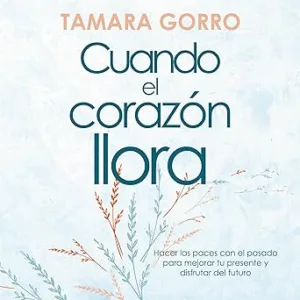 Cuando el corazón llora: Hacer las paces con el pasado para mejorar tu presente y disfrutar del futuro