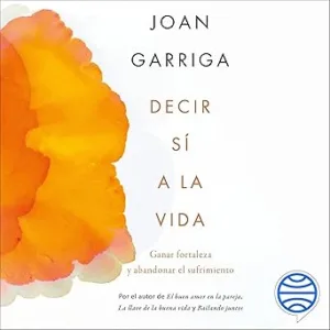 Decir sí a la vida: Ganar fortaleza y abandonar el sufrimiento