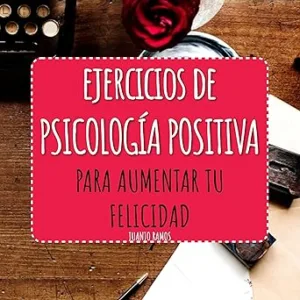 Ejercicios de Psicología Positiva: Para Aumentar Tu Felicidad