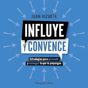 Influye y convence: Estrategias para persuadir y conseguir lo que te propongas