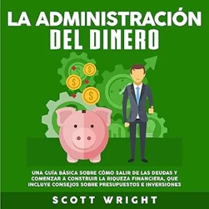 La administración del dinero: Una guía básica sobre cómo salir de las deudas y comenzar a construir la riqueza financiera