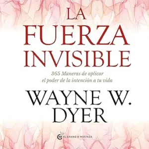 La fuerza invisible: 365 maneras de aplicar el poder de la intención de tu vida