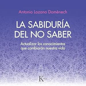 La sabiduría del no saber: Actualizar los conocimientos que cambiarán nuestra vida