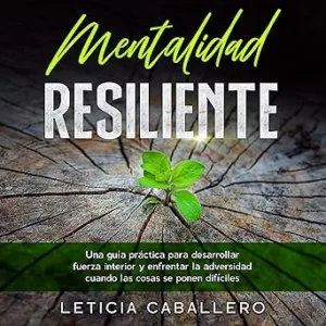 Mentalidad Resiliente: Una guía práctica para desarrollar fuerza interior y enfrentar la adversidad cuando las cosas se ponen difíciles