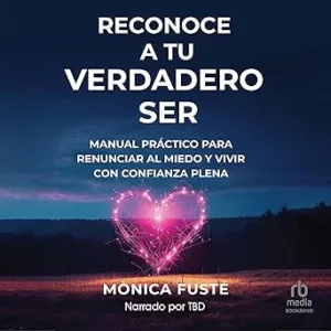 Reconoce a tu verdadero ser: Manual práctico para renunciar al miedo y vivir con confianza plena