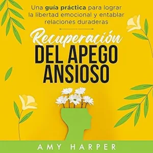 Recuperación Del Apego Ansioso: Una Guía Práctica Para Lograr La Libertad Emocional Y Entablar Relaciones Duraderas
