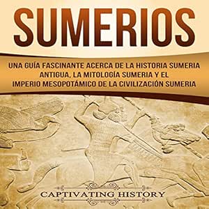 Sumerios: Una guía fascinante acerca de la historia sumeria antigua