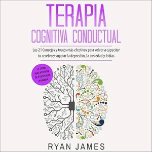 Terapia Cognitiva Conductual: Los 21 Consejos Y Trucos Más Efectivos Para Volver a Capacitar Tu Cerebro Y Superar La Depresión