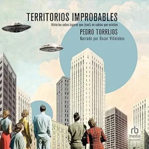 Territorios improbables: Historias sobre lugares que (casi) no sabías que existían