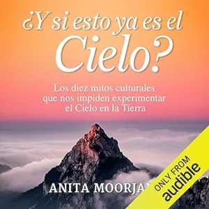 ¿Y si esto ya es el cielo? (Narración en Castellano): Los diez mitos culturales que nos impiden experimentar el Cielo en la Tierra